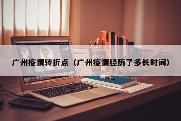 广州疫情转折点（广州疫情经历了多长时间）