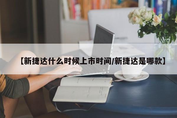 【新捷达什么时候上市时间/新捷达是哪款】