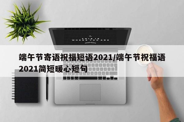 端午节寄语祝福短语2021/端午节祝福语2021简短暖心短句