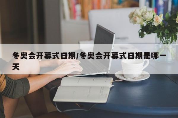 冬奥会开幕式日期/冬奥会开幕式日期是哪一天