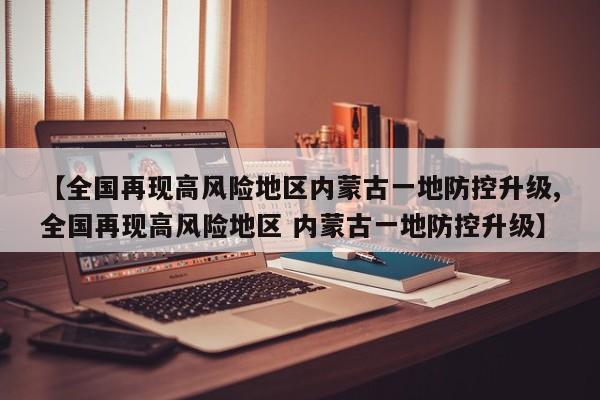 【全国再现高风险地区内蒙古一地防控升级,全国再现高风险地区 内蒙古一地防控升级】