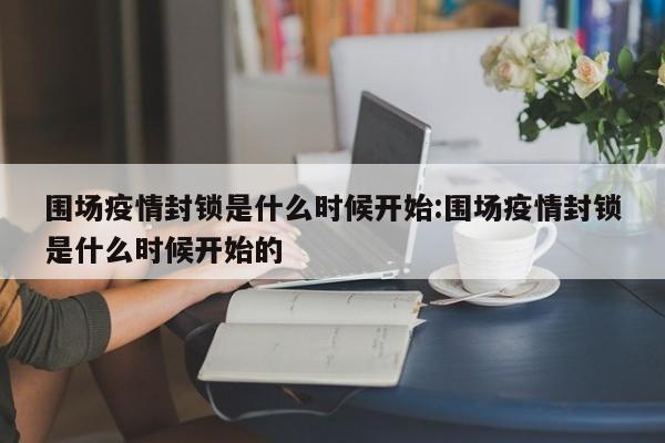 围场疫情封锁是什么时候开始:围场疫情封锁是什么时候开始的