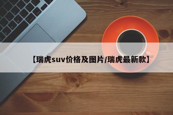 【瑞虎suv价格及图片/瑞虎最新款】