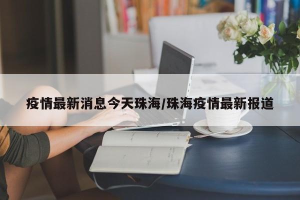 疫情最新消息今天珠海/珠海疫情最新报道