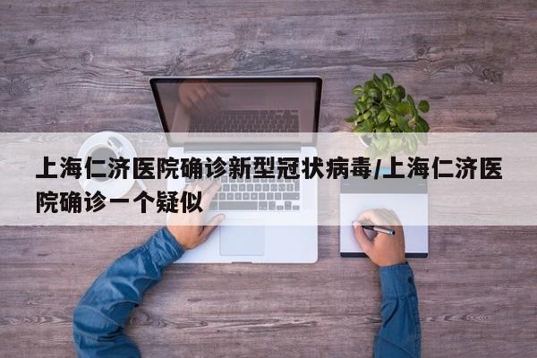 上海仁济医院确诊新型冠状病毒/上海仁济医院确诊一个疑似
