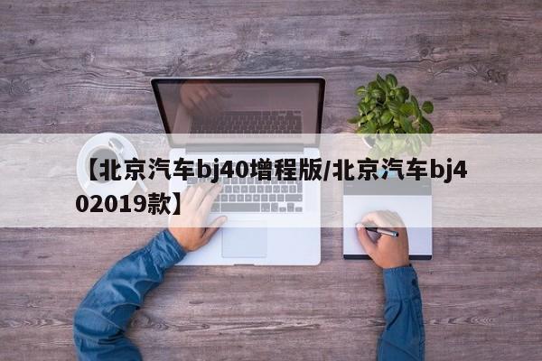【北京汽车bj40增程版/北京汽车bj402019款】