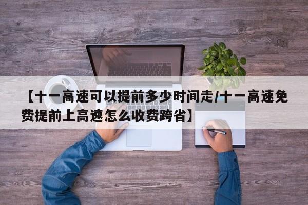 【十一高速可以提前多少时间走/十一高速免费提前上高速怎么收费跨省】