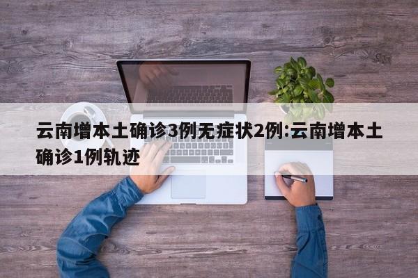 云南增本土确诊3例无症状2例:云南增本土确诊1例轨迹