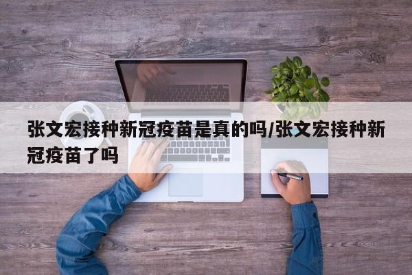 张文宏接种新冠疫苗是真的吗/张文宏接种新冠疫苗了吗