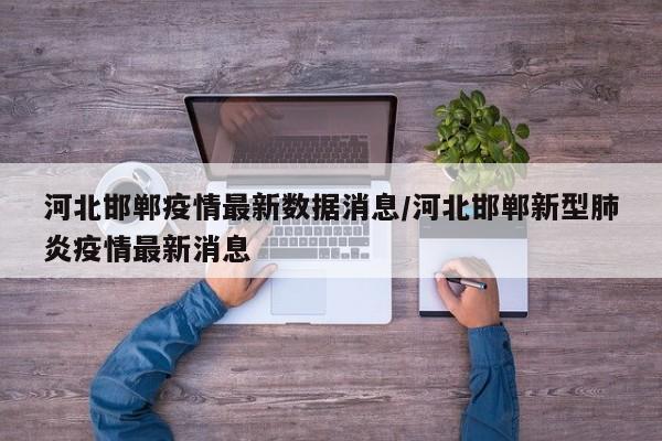 河北邯郸疫情最新数据消息/河北邯郸新型肺炎疫情最新消息