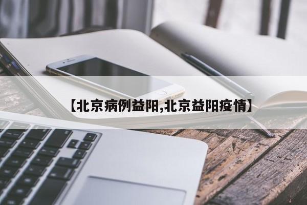 【北京病例益阳,北京益阳疫情】