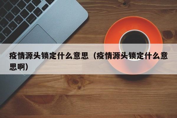 疫情源头锁定什么意思（疫情源头锁定什么意思啊）