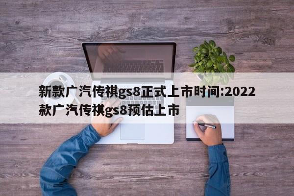 新款广汽传祺gs8正式上市时间:2022款广汽传祺gs8预估上市
