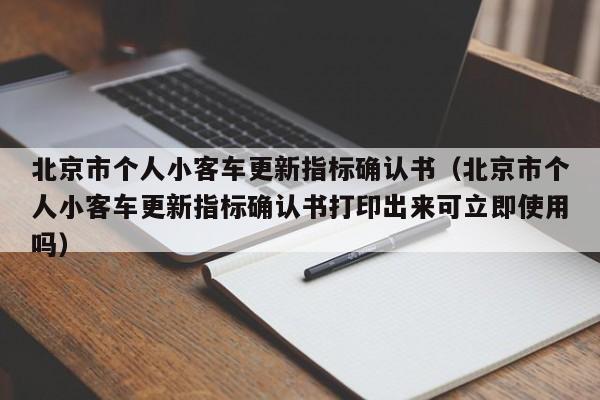 北京市个人小客车更新指标确认书（北京市个人小客车更新指标确认书打印出来可立即使用吗）