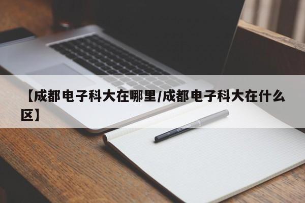 【成都电子科大在哪里/成都电子科大在什么区】