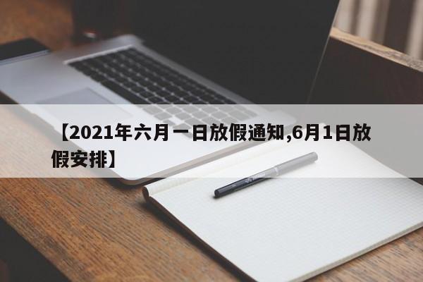 【2021年六月一日放假通知,6月1日放假安排】