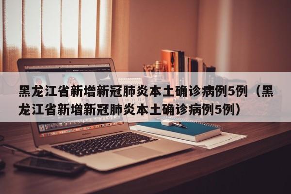 黑龙江省新增新冠肺炎本土确诊病例5例（黑龙江省新增新冠肺炎本土确诊病例5例）