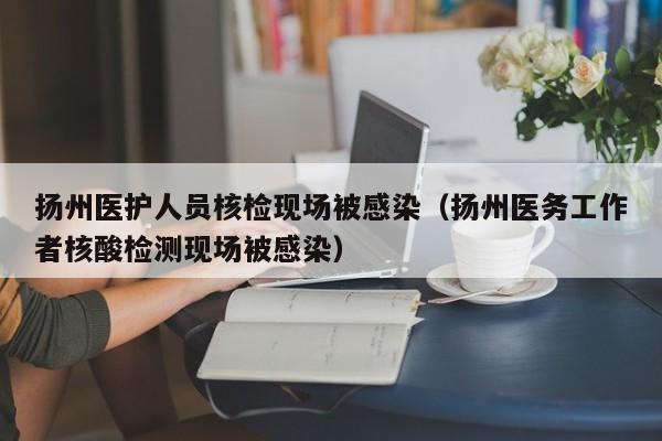 扬州医护人员核检现场被感染（扬州医务工作者核酸检测现场被感染）
