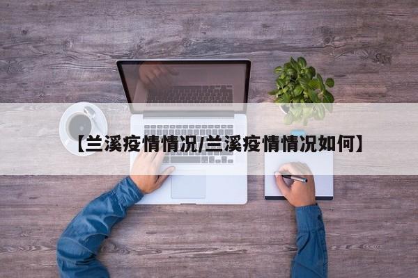 【兰溪疫情情况/兰溪疫情情况如何】