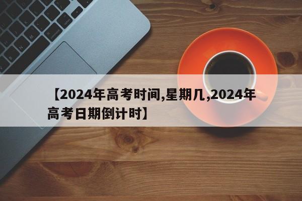 【2024年高考时间,星期几,2024年高考日期倒计时】