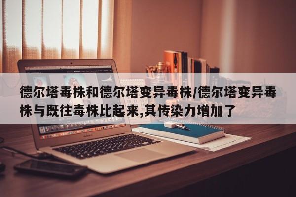 德尔塔毒株和德尔塔变异毒株/德尔塔变异毒株与既往毒株比起来,其传染力增加了