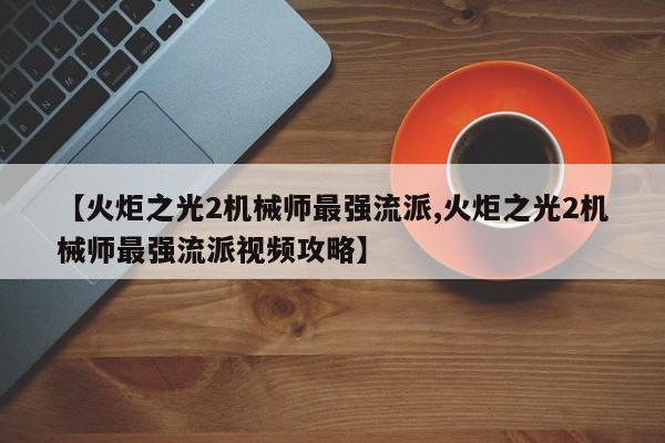 【火炬之光2机械师最强流派,火炬之光2机械师最强流派视频攻略】