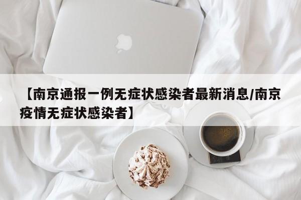 【南京通报一例无症状感染者最新消息/南京疫情无症状感染者】