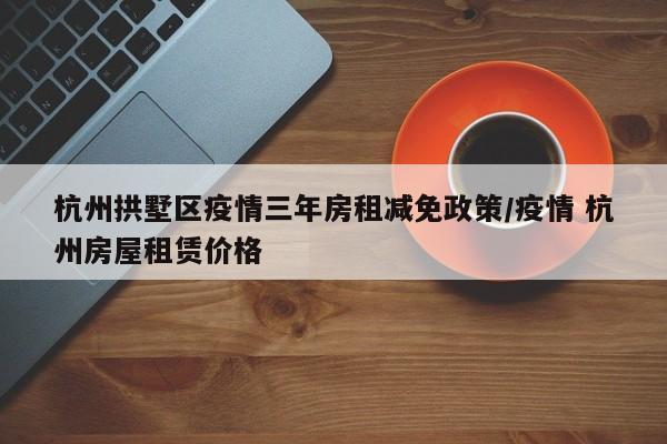 杭州拱墅区疫情三年房租减免政策/疫情 杭州房屋租赁价格