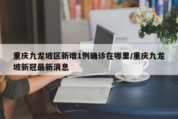 重庆九龙坡区新增1例确诊在哪里/重庆九龙坡新冠最新消息