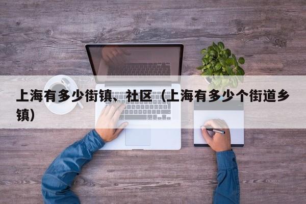 上海有多少街镇、社区（上海有多少个街道乡镇）