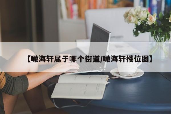 【瞰海轩属于哪个街道/瞰海轩楼位图】