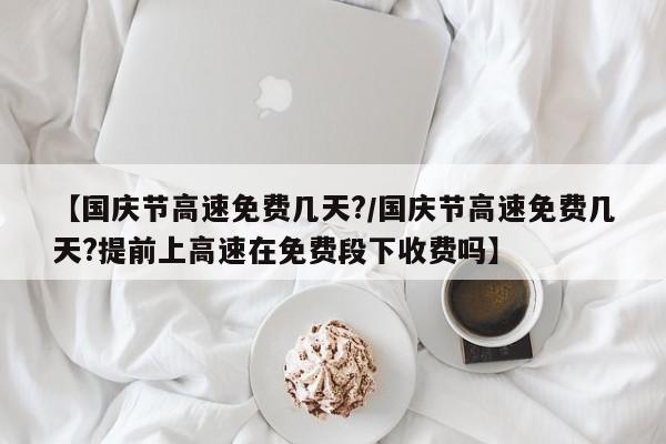 【国庆节高速免费几天?/国庆节高速免费几天?提前上高速在免费段下收费吗】