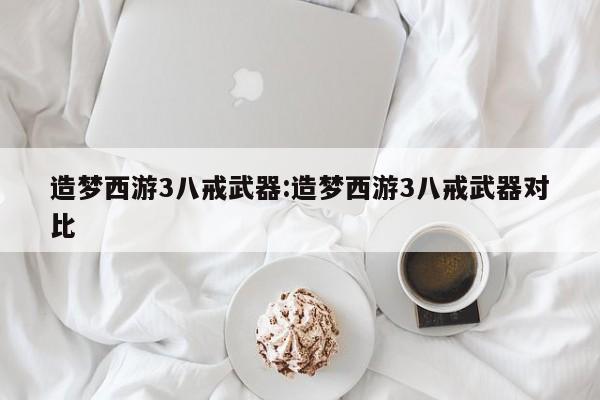 造梦西游3八戒武器:造梦西游3八戒武器对比