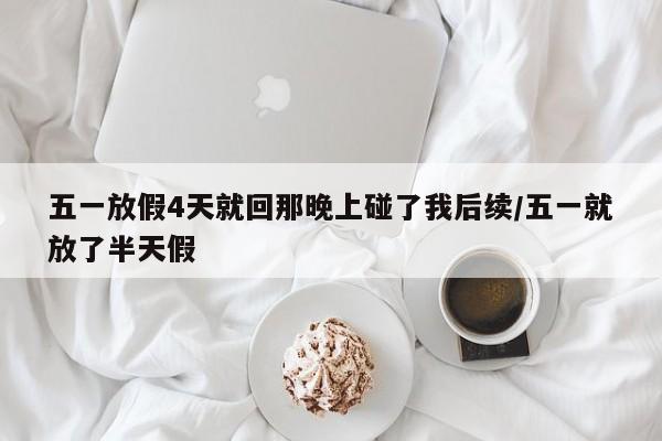 五一放假4天就回那晚上碰了我后续/五一就放了半天假