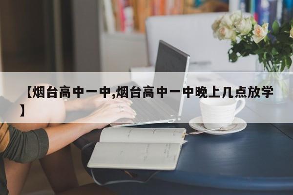 【烟台高中一中,烟台高中一中晚上几点放学】