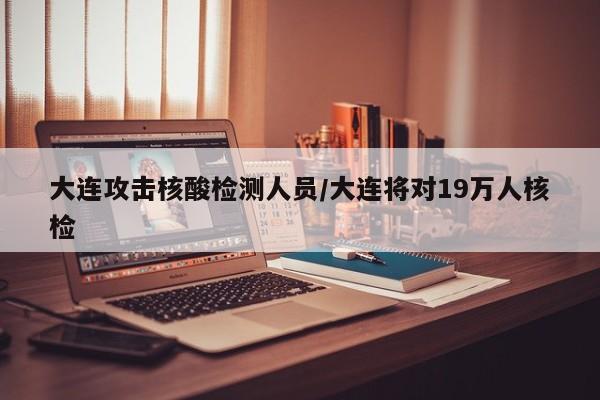 大连攻击核酸检测人员/大连将对19万人核检
