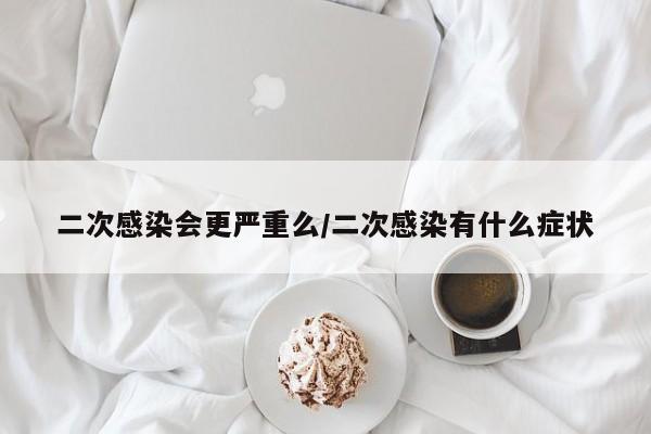 二次感染会更严重么/二次感染有什么症状