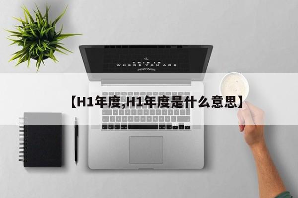 【H1年度,H1年度是什么意思】