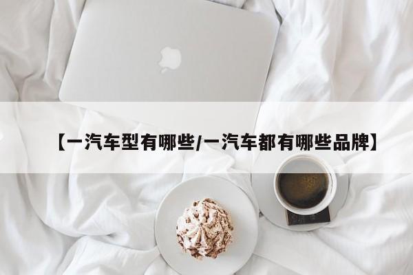 【一汽车型有哪些/一汽车都有哪些品牌】