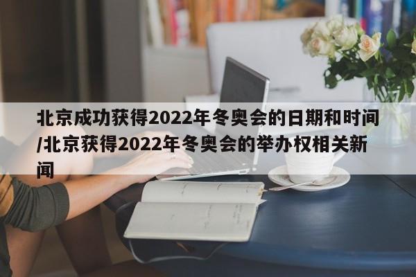 北京成功获得2022年冬奥会的日期和时间/北京获得2022年冬奥会的举办权相关新闻