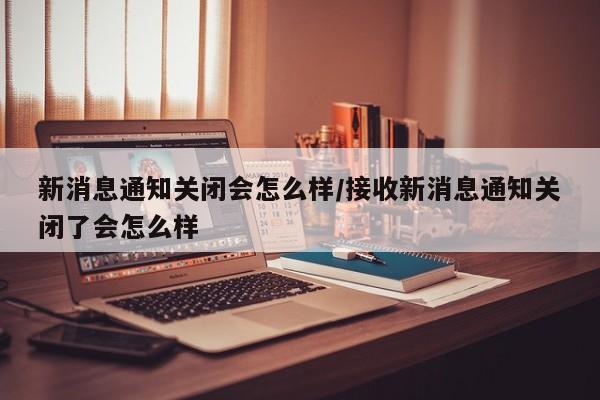 新消息通知关闭会怎么样/接收新消息通知关闭了会怎么样
