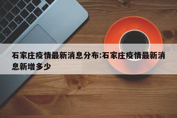石家庄疫情最新消息分布:石家庄疫情最新消息新增多少
