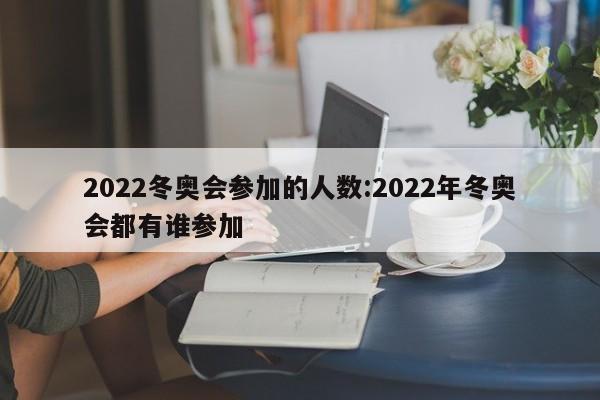 2022冬奥会参加的人数:2022年冬奥会都有谁参加