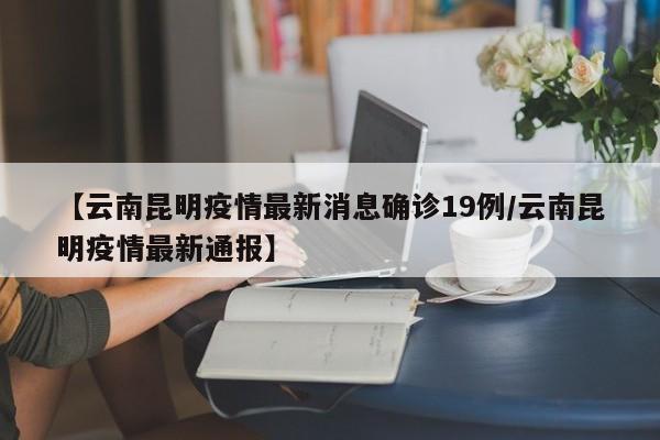 【云南昆明疫情最新消息确诊19例/云南昆明疫情最新通报】