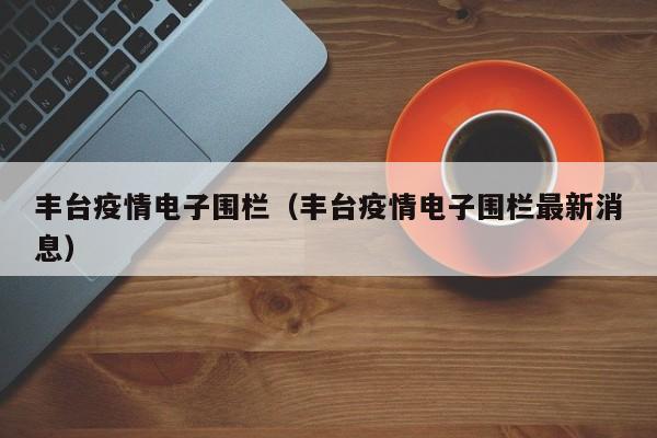 丰台疫情电子围栏（丰台疫情电子围栏最新消息）