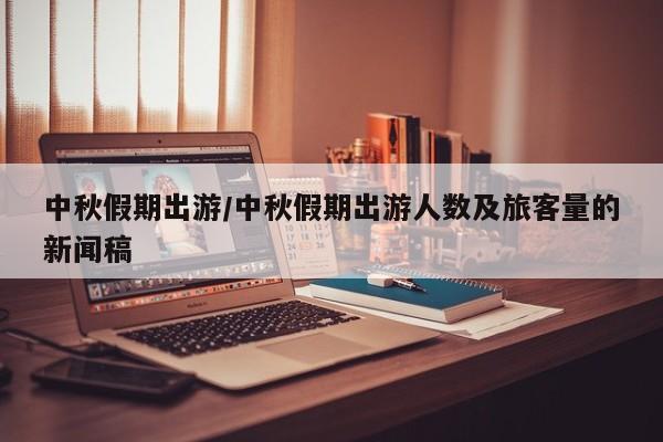 中秋假期出游/中秋假期出游人数及旅客量的新闻稿