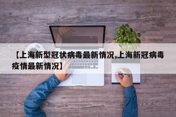 【上海新型冠状病毒最新情况,上海新冠病毒疫情最新情况】