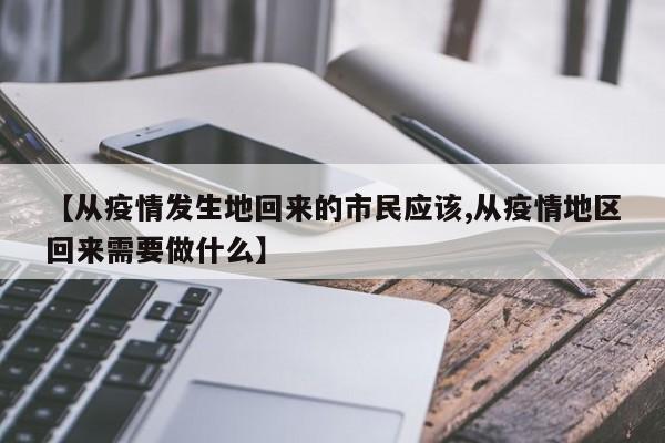 【从疫情发生地回来的市民应该,从疫情地区回来需要做什么】