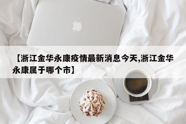 【浙江金华永康疫情最新消息今天,浙江金华永康属于哪个市】