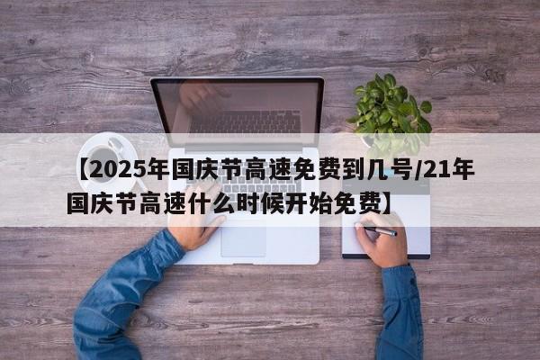 【2025年国庆节高速免费到几号/21年国庆节高速什么时候开始免费】